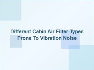 Noisy Cabin Air Filter Types From Vibration