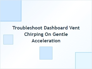 Troubleshooting Dashboard Vent Chirping on Acceleration